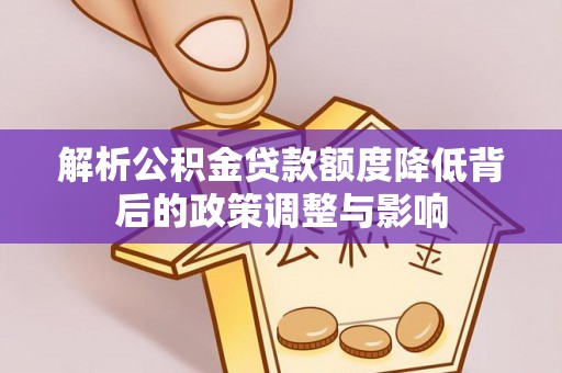 唐县解析公积金贷款额度降低背后的政策调整与影响