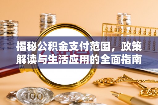 唐县揭秘公积金支付范围，政策解读与生活应用的全面指南