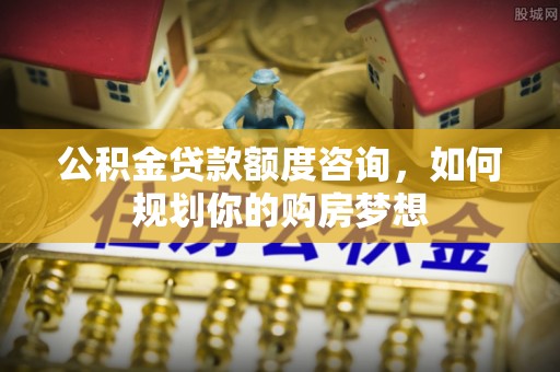 唐县公积金贷款额度咨询，如何规划你的购房梦想