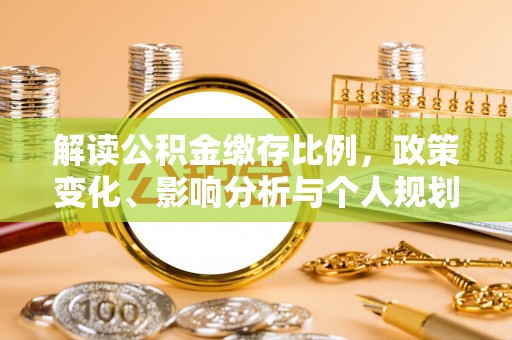 唐县解读公积金缴存比例，政策变化、影响分析与个人规划