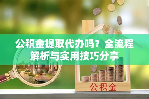 唐县公积金提取代办吗？全流程解析与实用技巧分享