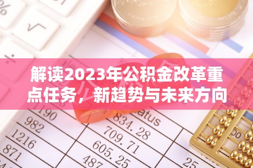 唐县解读2023年公积金改革重点任务，新趋势与未来方向