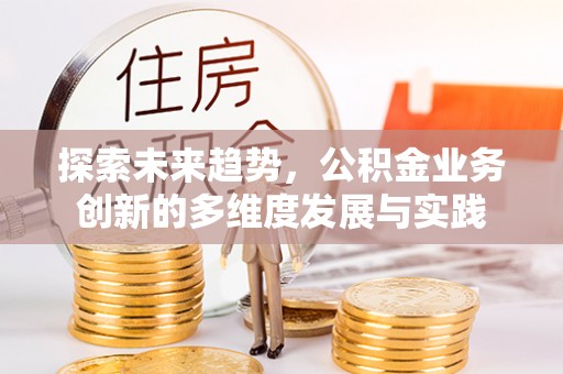 唐县探索未来趋势，公积金业务创新的多维度发展与实践
