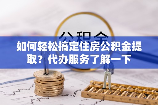 唐县如何轻松搞定住房公积金提取？代办服务了解一下