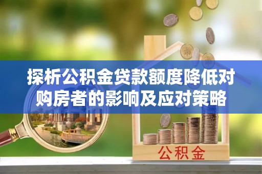 唐县探析公积金贷款额度降低对购房者的影响及应对策略