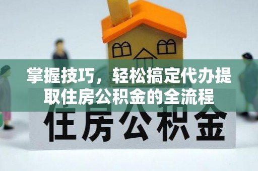 唐县掌握技巧，轻松搞定代办提取住房公积金的全流程