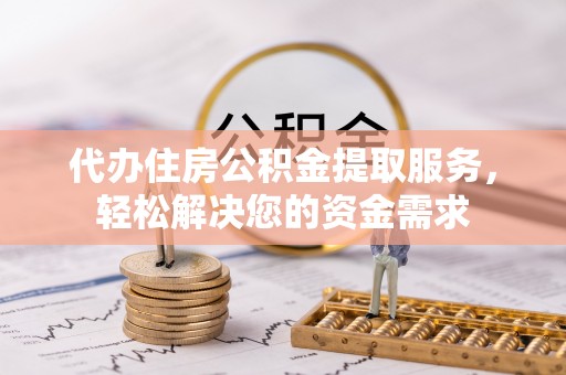 唐县代办住房公积金提取服务，轻松解决您的资金需求
