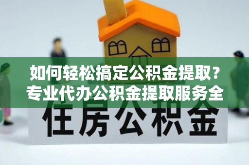 唐县如何轻松搞定公积金提取？专业代办公积金提取服务全解析