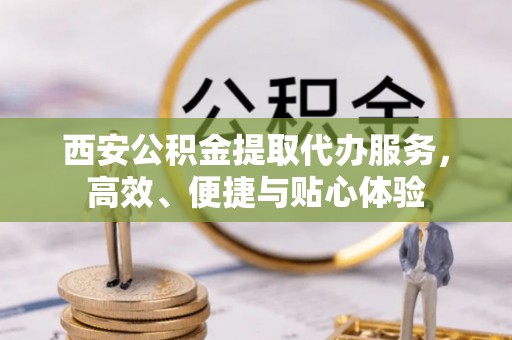 唐县西安公积金提取代办服务，高效、便捷与贴心体验