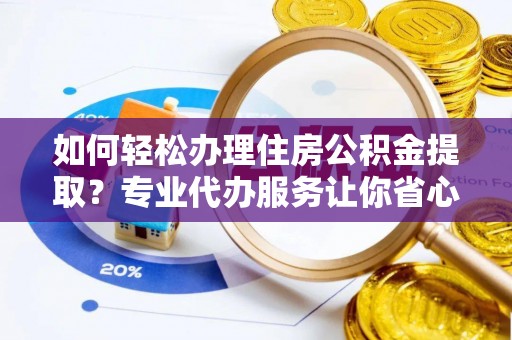 唐县如何轻松办理住房公积金提取？专业代办服务让你省心无忧