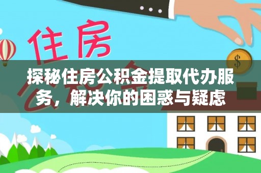 唐县探秘住房公积金提取代办服务，解决你的困惑与疑虑