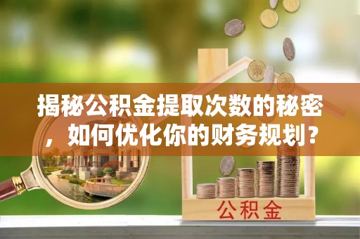 唐县揭秘公积金提取次数的秘密，如何优化你的财务规划？