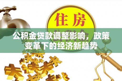 唐县公积金贷款调整影响，政策变革下的经济新趋势