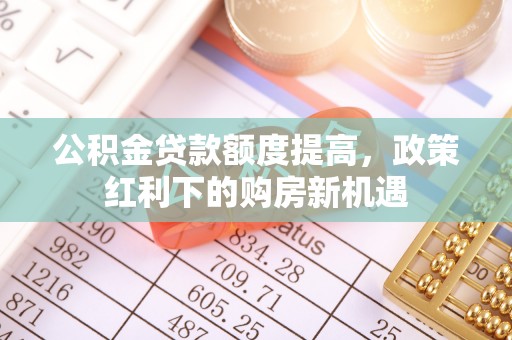 唐县公积金贷款额度提高，政策红利下的购房新机遇