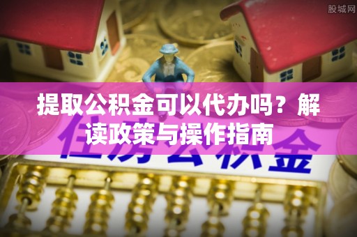 唐县提取公积金可以代办吗？解读政策与操作指南