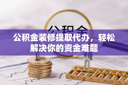 唐县公积金装修提取代办，轻松解决你的资金难题
