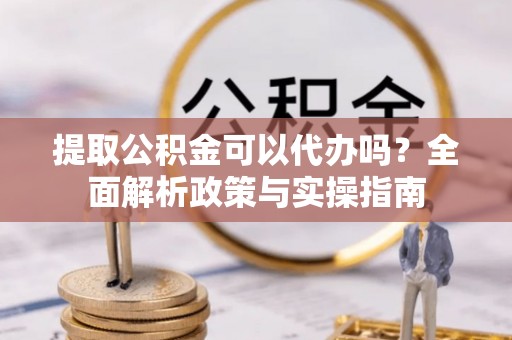 唐县提取公积金可以代办吗？全面解析政策与实操指南