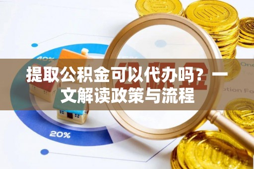 唐县提取公积金可以代办吗？一文解读政策与流程