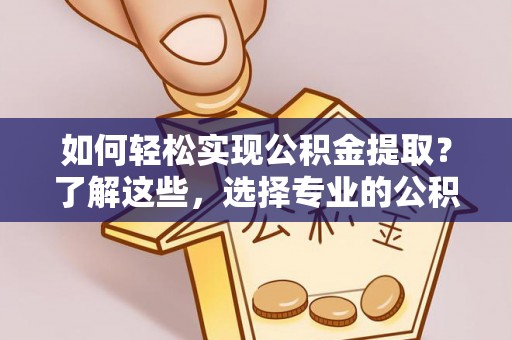 唐县如何轻松实现公积金提取？了解这些，选择专业的公积金提取代办服务
