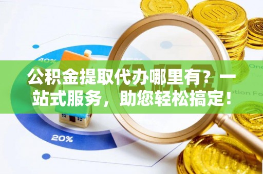 唐县公积金提取代办哪里有？一站式服务，助您轻松搞定！