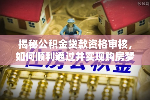 唐县揭秘公积金贷款资格审核，如何顺利通过并实现购房梦想