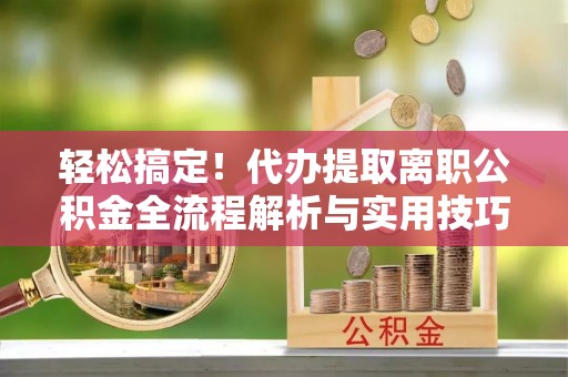 唐县轻松搞定！代办提取离职公积金全流程解析与实用技巧
