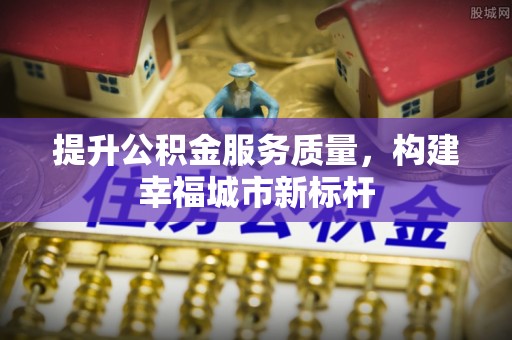 唐县提升公积金服务质量，构建幸福城市新标杆