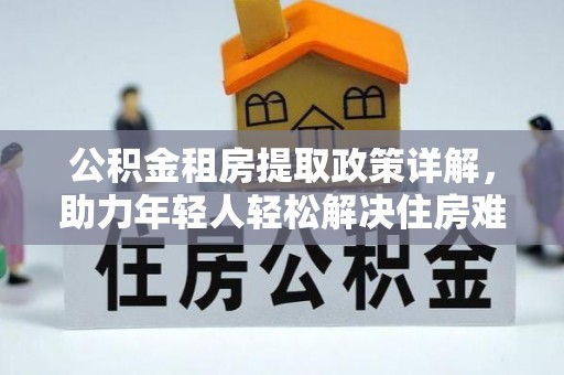 唐县公积金租房提取政策详解，助力年轻人轻松解决住房难题