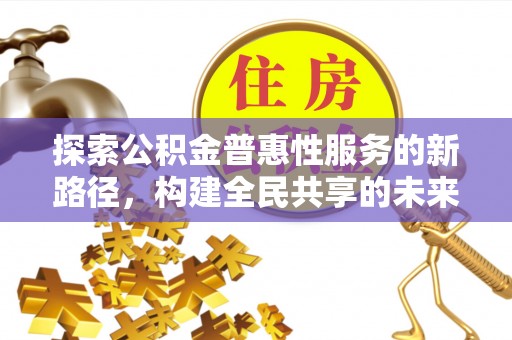 唐县探索公积金普惠性服务的新路径，构建全民共享的未来