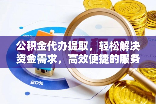 唐县公积金代办提取，轻松解决资金需求，高效便捷的服务选择