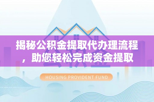 唐县揭秘公积金提取代办理流程，助您轻松完成资金提取