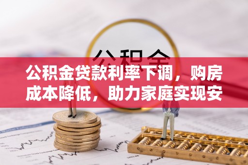 唐县公积金贷款利率下调，购房成本降低，助力家庭实现安居梦