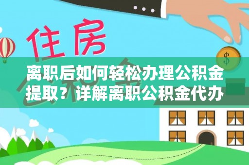 唐县离职后如何轻松办理公积金提取？详解离职公积金代办提取流程