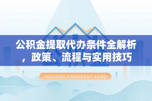 唐县公积金提取代办条件全解析，政策、流程与实用技巧