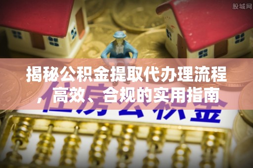 唐县揭秘公积金提取代办理流程，高效、合规的实用指南