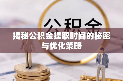 唐县揭秘公积金提取时间的秘密与优化策略