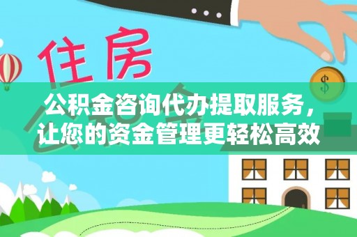 唐县公积金咨询代办提取服务，让您的资金管理更轻松高效