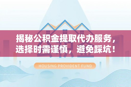 唐县揭秘公积金提取代办服务，选择时需谨慎，避免踩坑！