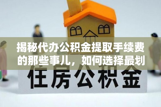 唐县揭秘代办公积金提取手续费的那些事儿，如何选择最划算的服务？