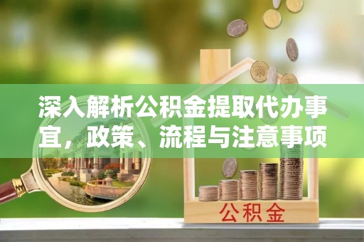 唐县深入解析公积金提取代办事宜，政策、流程与注意事项全攻略