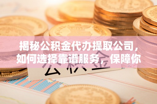 唐县揭秘公积金代办提取公司，如何选择靠谱服务，保障你的资金安全