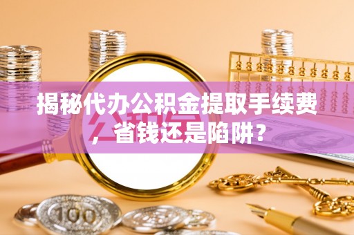 唐县揭秘代办公积金提取手续费，省钱还是陷阱？