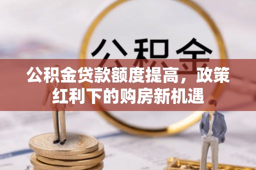 唐县公积金贷款额度提高，政策红利下的购房新机遇