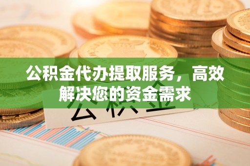 唐县公积金代办提取服务，高效解决您的资金需求