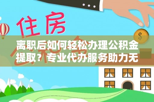 唐县离职后如何轻松办理公积金提取？专业代办服务助力无忧