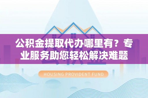 唐县公积金提取代办哪里有？专业服务助您轻松解决难题
