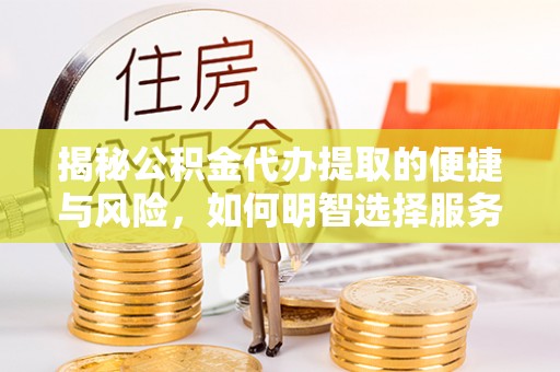 唐县揭秘公积金代办提取的便捷与风险，如何明智选择服务？