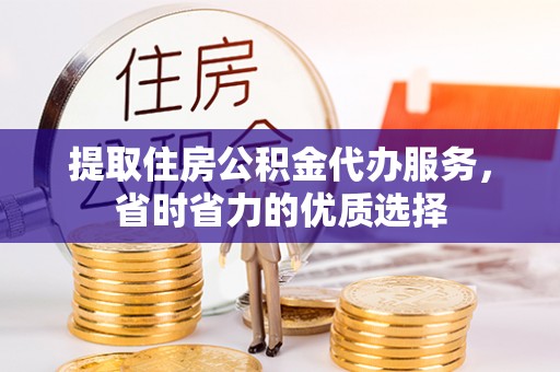 唐县提取住房公积金代办服务，省时省力的优质选择
