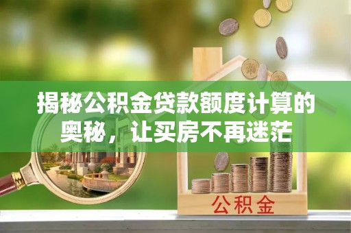 唐县揭秘公积金贷款额度计算的奥秘，让买房不再迷茫