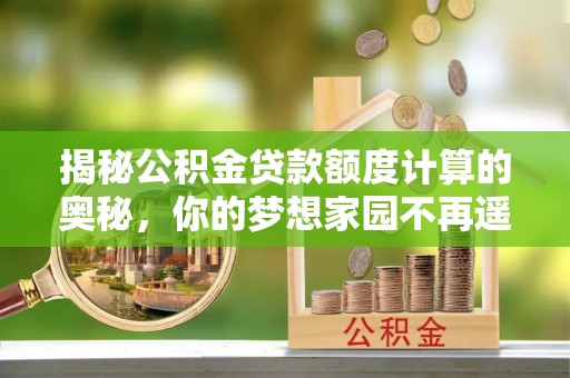 唐县揭秘公积金贷款额度计算的奥秘，你的梦想家园不再遥不可及